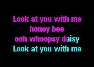 Look at you with me
honey bee

ooh whoopsy daisy
Look at you with me