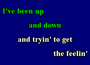 I've been up

and down

and tryin' to get

the feelin'