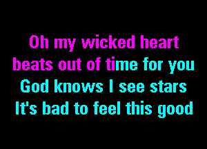 Oh my wicked heart
beats out of time for you
God knows I see stars
It's bad to feel this good