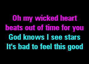 Oh my wicked heart
beats out of time for you
God knows I see stars
It's bad to feel this good