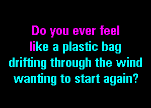 Do you ever feel

like a plastic bag
drifting through the wind
wanting to start again?