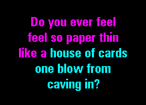 Do you ever feel
feel so paper thin

like a house of cards
one blow from
caving in?