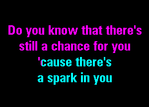 Do you know that there's
still a chance for you

'cause there's
a spark in you