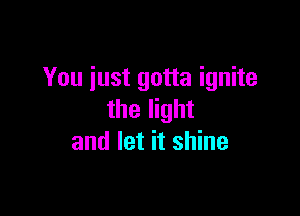You just gotta ignite

the light
and let it shine