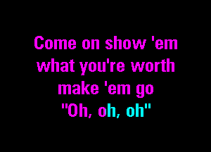 Come on show 'em
what you're worth

make 'em go
Oh, oh, oh