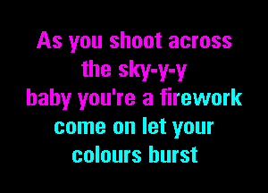 As you shoot across
the sky-y-y

baby you're a firework
come on let your
colours burst