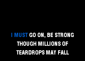 IMUST GO 0, BE STRONG
THOUGH MILLIONS OF
TEARDROPS MAY FALL