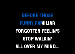 BEFORE THOSE
FUHHY FAMILIAR

FORGOTTEN FEELIN'S
STOP WALKIN'
ALL OVER MY MIND...