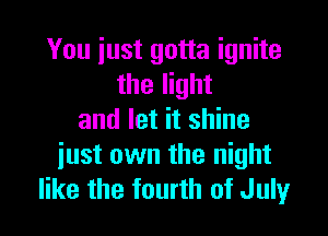 You just gotta ignite
the light

and let it shine
just own the night
like the fourth of July