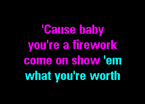 'Cause baby
you're a firework

come on show 'em
what you're worth