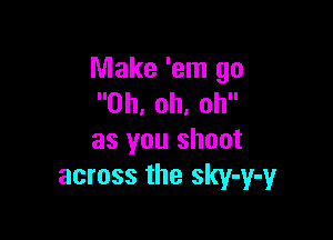 Make 'em go
Oh, oh, oh

as you shoot
across the sky-y-y