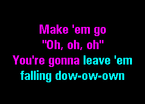 Make 'em go
Oh, oh, oh

You're gonna leave 'em
falling dow-ow-own