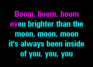 Boom, boom, boom
even brighter than the
moon, moon, moon
it's always been inside
of you, you, you