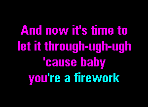 And now it's time to
let it through-ugh-ugh

'cause baby
you're a firework