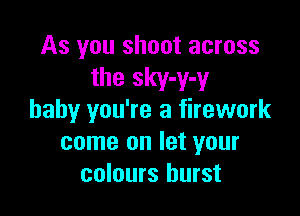 As you shoot across
the sky-y-y

baby you're a firework
come on let your
colours burst