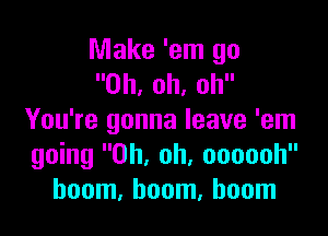 Make 'em go
Oh, oh, oh

You're gonna leave 'em
going Oh, oh, oooooh
boom, boom, boom