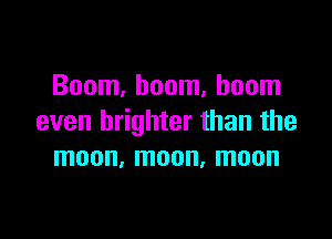 Boom, boom, boom

even brighter than the
moon, moon, moon