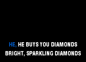 HE, HE BUYS YOU DIAMONDS
BRIGHT, SPARKLIHG DIAMONDS