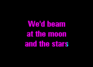 We'd beam

at the moon
and the stars