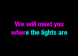 We will meet you

where the lights are