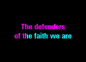 The defenders

of the faith we are