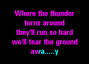 Where the thunder
turns around

they'll run so hard
we'll tear the ground
awa ..... y