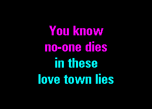You know
no-one dies

in these
love town lies