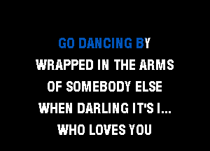 GO DANCING BY
WRAPPED IN THE ARMS
0F SOMEBODY ELSE
WHEN DARLING IT'S l...

WHO LOVES YOU I