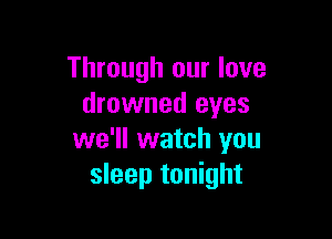 Through our love
drowned eyes

we'll watch you
sleep tonight