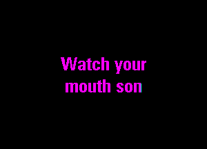 Watch your

mouth son