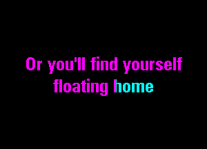 0r you'll find yourself

floating home