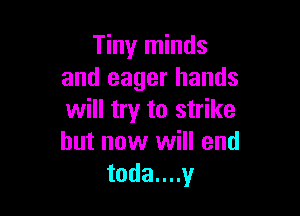 Tiny minds
and eager hands

will try to strike
but now will end
todauny