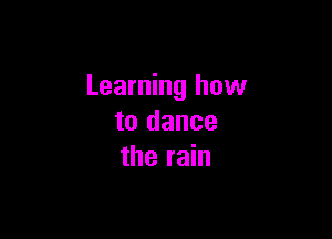 Learning how

to dance
the rain