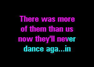 There was more
of them than us

now they'll never
dance aga...in