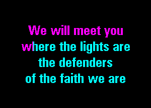 We will meet you
where the lights are

the defenders
of the faith we are
