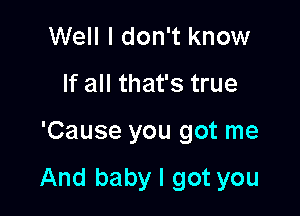 Well I don't know
If all that's true

'Cause you got me

And baby I got you