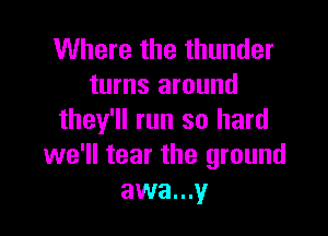 Where the thunder
turns around

they'll run so hard
we'll tear the ground
awa...y