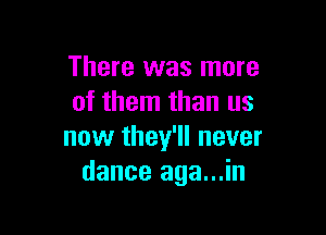 There was more
of them than us

now they'll never
dance aga...in