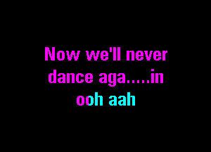 Now we'll never

dance aga ..... in
ooh aah