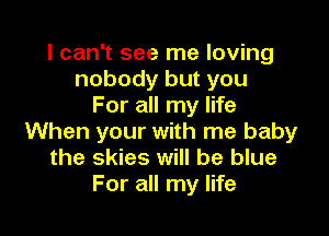 I can't see me loving
nobody but you
For all my life

When your with me baby
the skies will be blue
For all my life