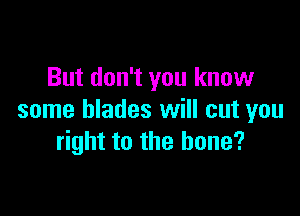 But don't you know

some blades will cut you
right to the bone?