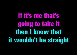 If it's me that's
going to take it

then I know that
it wouldn't be straight