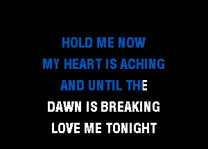 HOLD ME HOW
MY HEART IS ACHIHG

MID UNTIL THE
DAWN IS BREAKING
LOVE ME TONIGHT