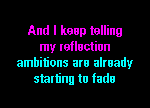 And I keep telling
my reflection

ambitions are already
starting to fade