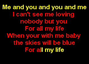 Me and you and you and me
I can't see me loving
nobody but you
For all my life
When your with me baby
the skies will be blue
For all my life