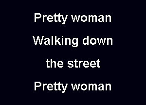 Pretty woman
Walking down

the street

Pretty woman