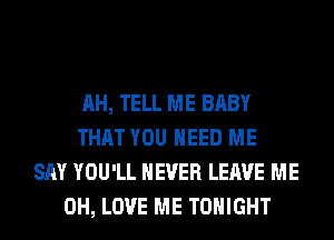 AH, TELL ME BABY
THAT YOU NEED ME
SAY YOU'LL NEVER LEAVE ME
0H, LOVE ME TONIGHT