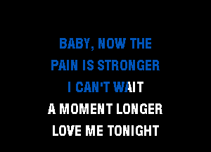 BABY, HOW THE
PAIN IS STRONGER

I CAN'T WAIT
A MOMENT LONGER
LOVE ME TONIGHT
