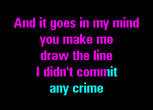 And it goes in my mind
you make me

draw the line
I didn't commit
any crime