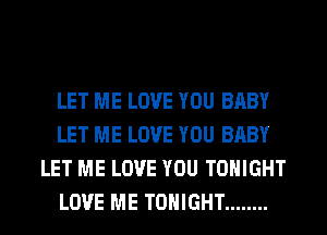LET ME LOVE YOU BABY
LET ME LOVE YOU BABY
LET ME LOVE YOU TONIGHT
LOVE ME TONIGHT ........